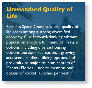 Unmatched Quality of Life Drawing more than 2.5 million tourists annually and boasting 72 miles of pristine beaches and an average temperature of 73 degrees, Florida’s Space Coast is an ideal place to work and play. Offering symphonies, one of the nation’s top-rated zoos, museums, art galleries and a thriving retail and restaurant scene, there is plenty to do away from the office.